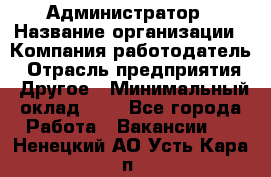 Администратор › Название организации ­ Компания-работодатель › Отрасль предприятия ­ Другое › Минимальный оклад ­ 1 - Все города Работа » Вакансии   . Ненецкий АО,Усть-Кара п.